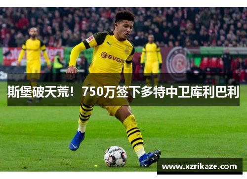 斯堡破天荒！750万签下多特中卫库利巴利