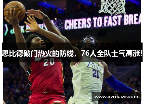 恩比德破门热火的防线，76人全队士气高涨！